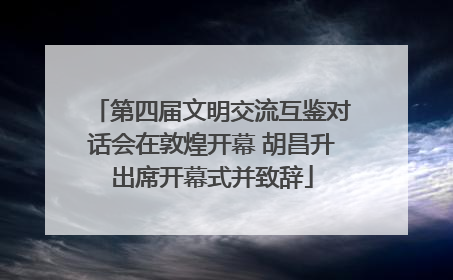 第四届文明交流互鉴对话会在敦煌开幕 胡昌升出席开幕式并致辞