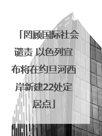 罔顾国际社会谴责 以色列宣布将在约旦河西岸新建22处定居点