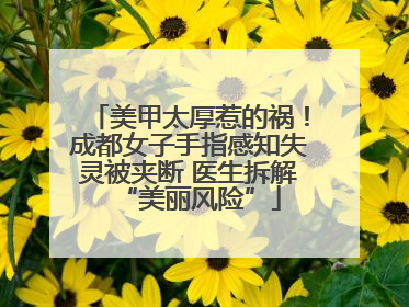 美甲太厚惹的祸！成都女子手指感知失灵被夹断 医生拆解“美丽风险”
