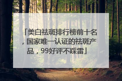 美白祛斑排行榜前十名，国家唯一认证的祛斑产品，99好评不踩雷