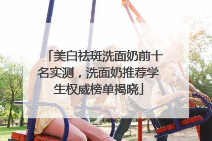 美白祛斑洗面奶前十名实测，洗面奶推荐学生权威榜单揭晓