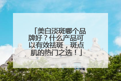 美白淡斑哪个品牌好？什么产品可以有效祛斑，斑点肌的热门之选！