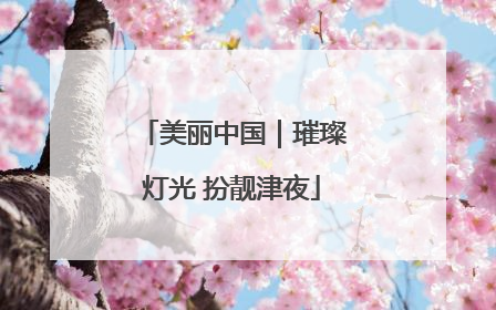 美丽中国｜璀璨灯光 扮靓津夜