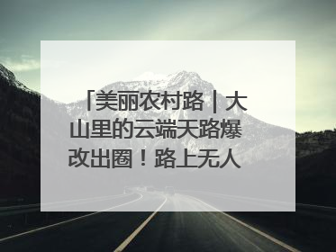美丽农村路｜大山里的云端天路爆改出圈！路上无人机送外卖，空心村变网红村