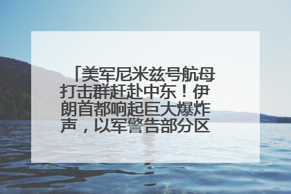 美军尼米兹号航母打击群赶赴中东！伊朗首都响起巨大爆炸声，以军警告部分区域民众紧急撤离