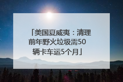 美国夏威夷：清理前年野火垃圾需50辆卡车运5个月