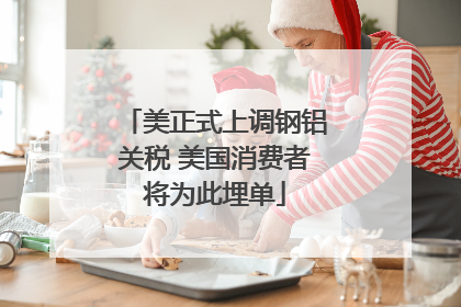美正式上调钢铝关税 美国消费者将为此埋单
