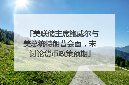 美联储主席鲍威尔与美总统特朗普会面，未讨论货币政策预期
