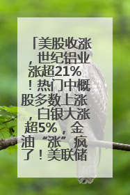 美股收涨，世纪铝业涨超21%！热门中概股多数上涨，白银大涨超5%，金油“涨”疯了！美联储官员最新表态