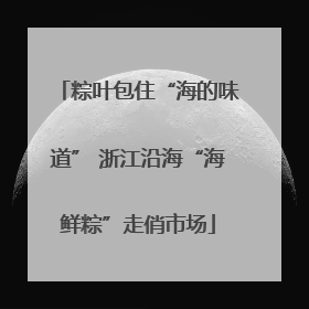 粽叶包住“海的味道” 浙江沿海“海鲜粽”走俏市场