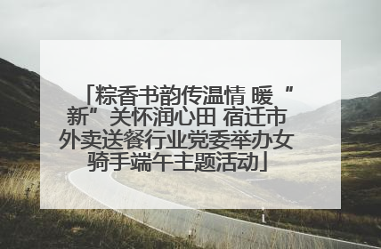 粽香书韵传温情 暖“新”关怀润心田 宿迁市外卖送餐行业党委举办女骑手端午主题活动