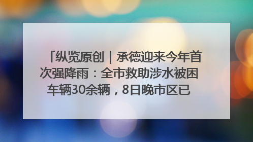 纵览原创｜承德迎来今年首次强降雨：全市救助涉水被困车辆30余辆，8日晚市区已无积水路段，交通恢复畅通