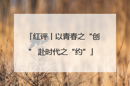 红评丨以青春之“创” 赴时代之“约”