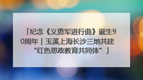 纪念《义勇军进行曲》诞生90周年｜玉溪上海长沙三地共建“红色思政教育共同体”