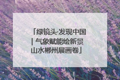 绿镜头·发现中国｜气象赋能绘新景 山水郴州展画卷