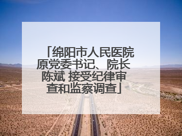 绵阳市人民医院原党委书记、院长陈斌 接受纪律审查和监察调查