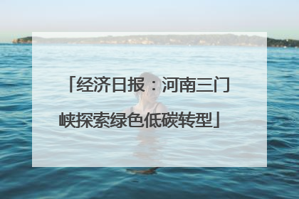 经济日报：河南三门峡探索绿色低碳转型