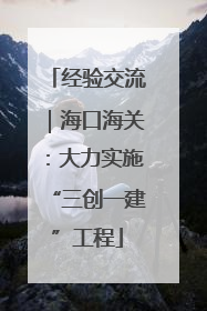 经验交流｜海口海关：大力实施“三创一建”工程