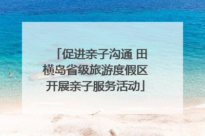 促进亲子沟通 田横岛省级旅游度假区开展亲子服务活动