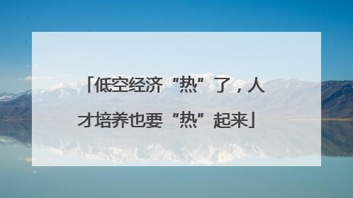低空经济“热”了，人才培养也要“热”起来