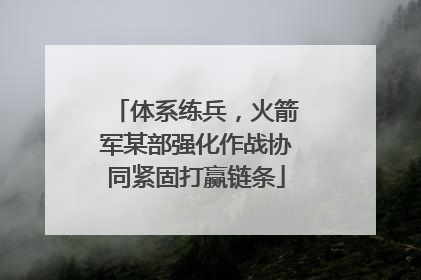 体系练兵，火箭军某部强化作战协同紧固打赢链条