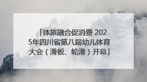 体旅融合促消费 2025年四川省第八届幼儿体育大会（滑板、轮滑）开幕