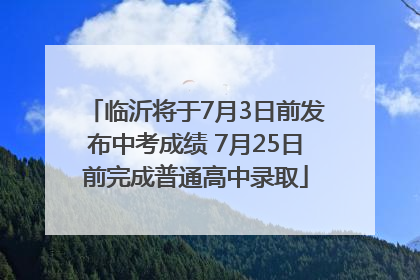 临沂将于7月3日前发布中考成绩 7月25日前完成普通高中录取