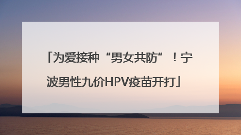 为爱接种“男女共防”！宁波男性九价HPV疫苗开打