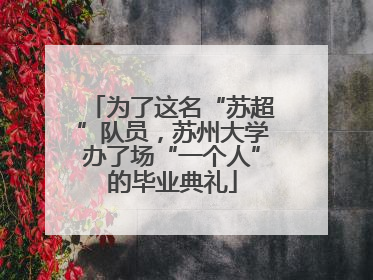 为了这名“苏超”队员，苏州大学办了场“一个人”的毕业典礼