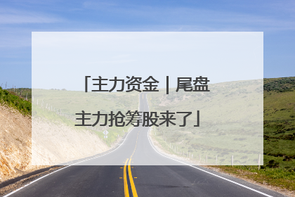 主力资金｜尾盘主力抢筹股来了