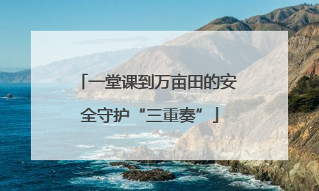 一堂课到万亩田的安全守护“三重奏”