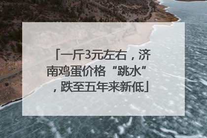 一斤3元左右，济南鸡蛋价格“跳水”，跌至五年来新低