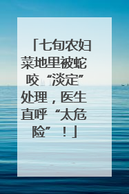七旬农妇菜地里被蛇咬“淡定”处理，医生直呼“太危险”！