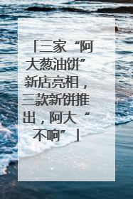 三家“阿大葱油饼”新店亮相，三款新饼推出，阿大“不响”