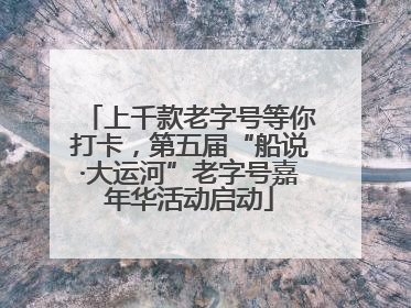 上千款老字号等你打卡，第五届“船说·大运河”老字号嘉年华活动启动