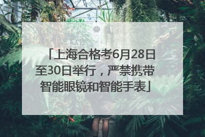 上海合格考6月28日至30日举行，严禁携带智能眼镜和智能手表