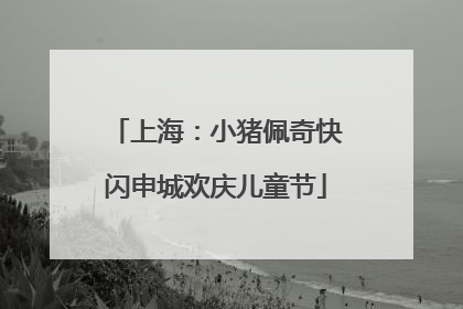 上海：小猪佩奇快闪申城欢庆儿童节