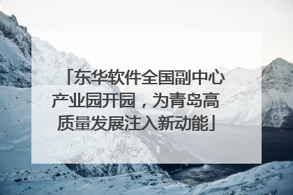 东华软件全国副中心产业园开园，为青岛高质量发展注入新动能
