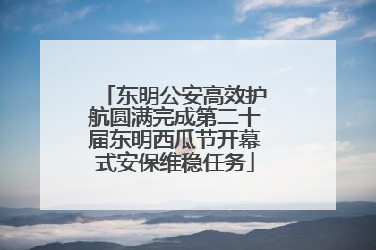 东明公安高效护航圆满完成第二十届东明西瓜节开幕式安保维稳任务