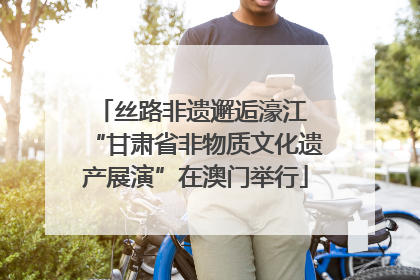 丝路非遗邂逅濠江 “甘肃省非物质文化遗产展演”在澳门举行