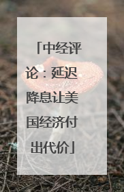 中经评论：延迟降息让美国经济付出代价