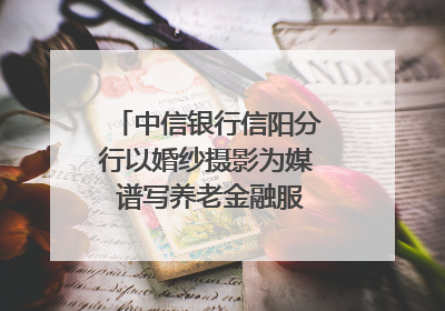 中信银行信阳分行以婚纱摄影为媒 谱写养老金融服务暖心篇章