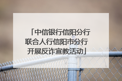 中信银行信阳分行联合人行信阳市分行开展反诈宣教活动
