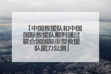 中国救援队和中国国际救援队顺利通过联合国国际重型救援队能力复测
