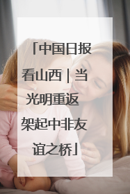 中国日报看山西｜当光明重返 架起中非友谊之桥