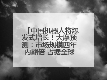 中国机器人将爆发式增长！大摩预测：市场规模四年内翻倍 占据全球统治地位