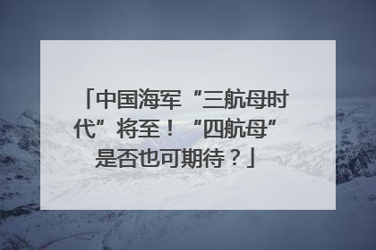 中国海军“三航母时代”将至！“四航母”是否也可期待？