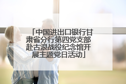 中国进出口银行甘肃省分行第四党支部赴古浪战役纪念馆开展主题党日活动