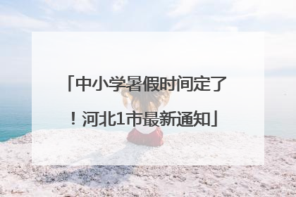 中小学暑假时间定了！河北1市最新通知