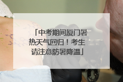 中考期间厦门暑热天气回归！考生请注意防暑降温